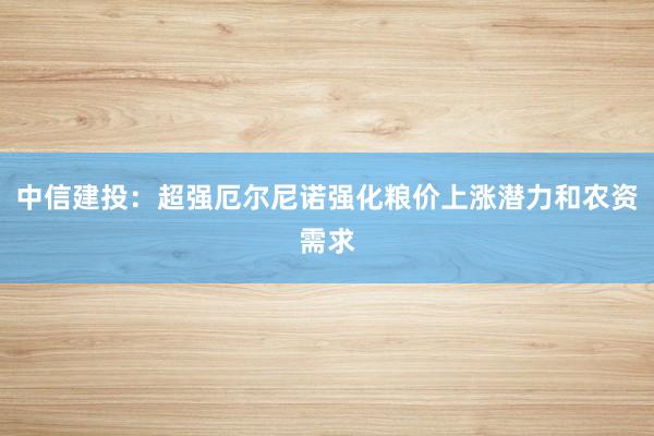中信建投：超强厄尔尼诺强化粮价上涨潜力和农资需求
