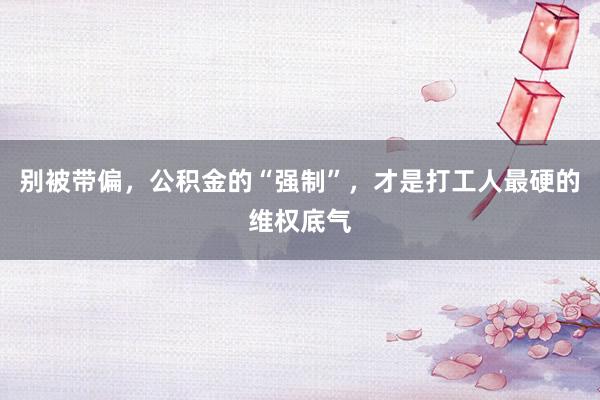 别被带偏，公积金的“强制”，才是打工人最硬的维权底气