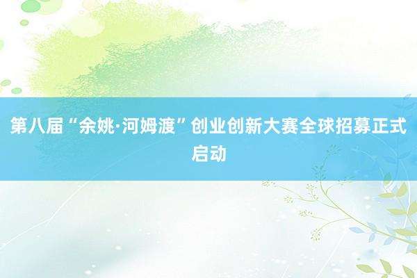 第八届“余姚·河姆渡”创业创新大赛全球招募正式启动