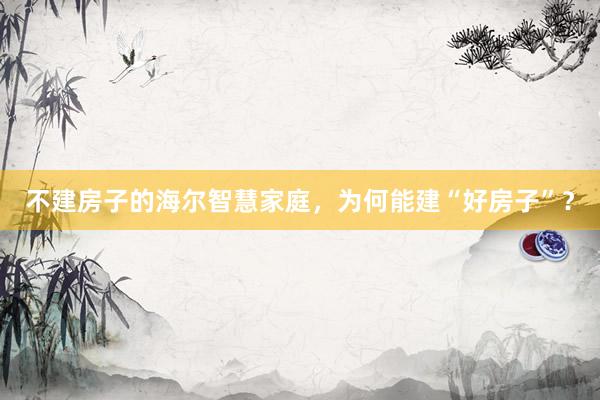 不建房子的海尔智慧家庭，为何能建“好房子”？