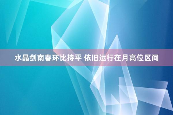 水晶剑南春环比持平 依旧运行在月高位区间