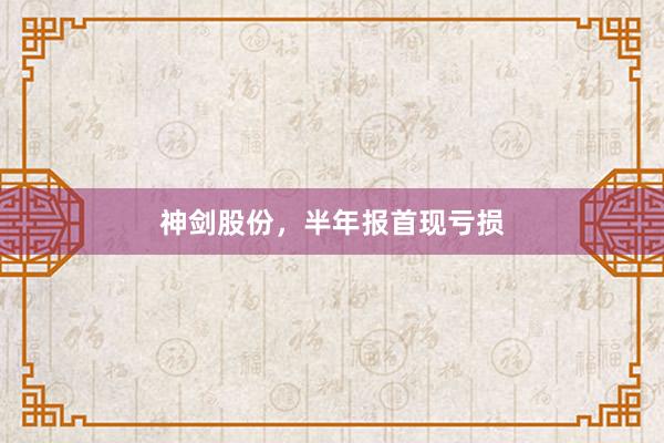 神剑股份，半年报首现亏损