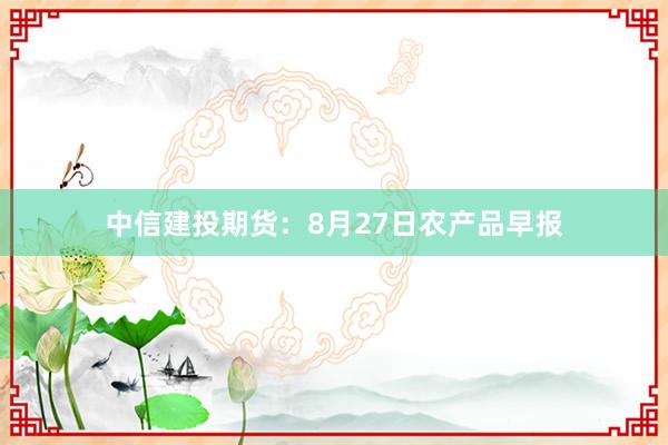 中信建投期货：8月27日农产品早报