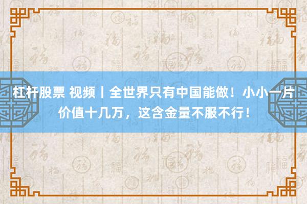 杠杆股票 视频丨全世界只有中国能做！小小一片价值十几万，这含金量不服不行！