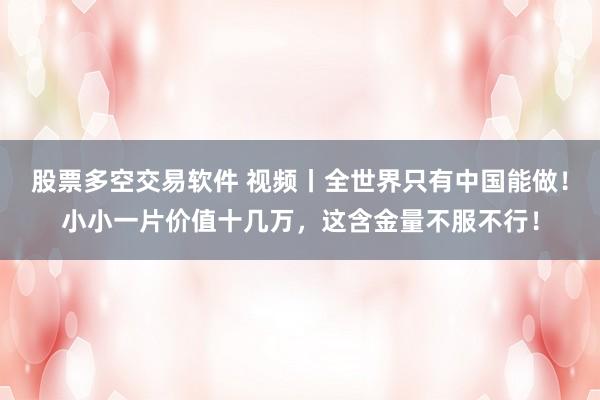 股票多空交易软件 视频丨全世界只有中国能做！小小一片价值十几万，这含金量不服不行！