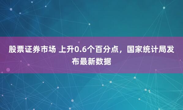 股票证券市场 上升0.6个百分点，国家统计局发布最新数据