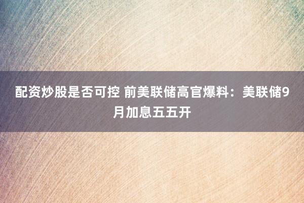 配资炒股是否可控 前美联储高官爆料：美联储9月加息五五开