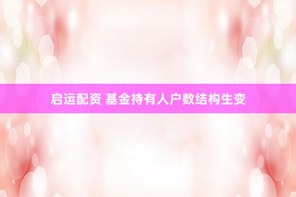 启运配资 基金持有人户数结构生变