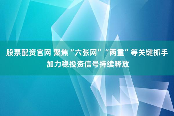 股票配资官网 聚焦“六张网”“两重”等关键抓手 加力稳投资信号持续释放