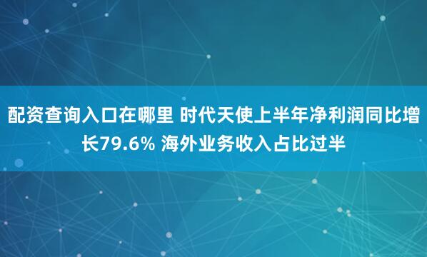 配资查询入口在哪里 时代天使上半年净利润同比增长79.6% 海外业务收入占比过半