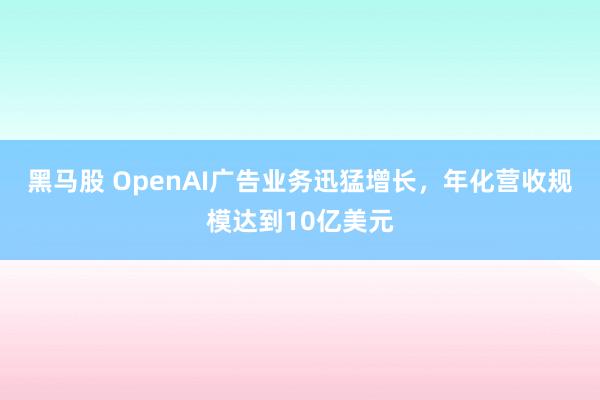 黑马股 OpenAI广告业务迅猛增长，年化营收规模达到10亿美元