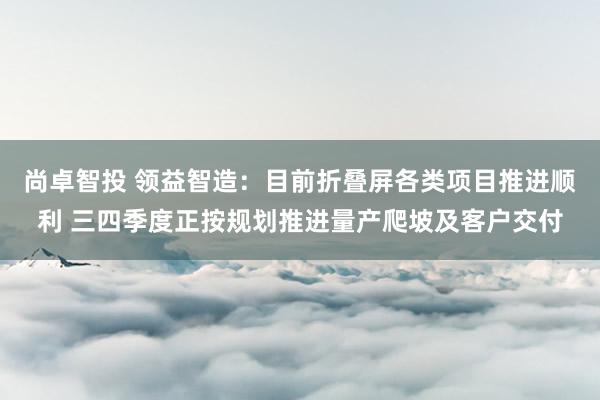 尚卓智投 领益智造：目前折叠屏各类项目推进顺利 三四季度正按规划推进量产爬坡及客户交付