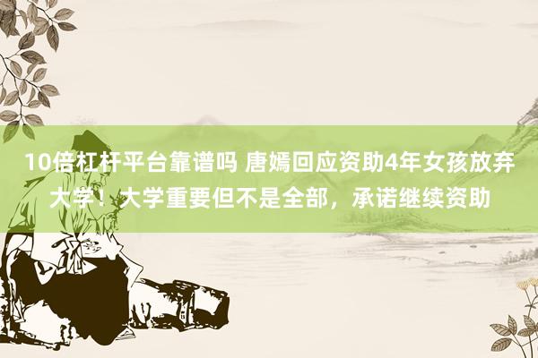 10倍杠杆平台靠谱吗 唐嫣回应资助4年女孩放弃大学！大学重要但不是全部，承诺继续资助