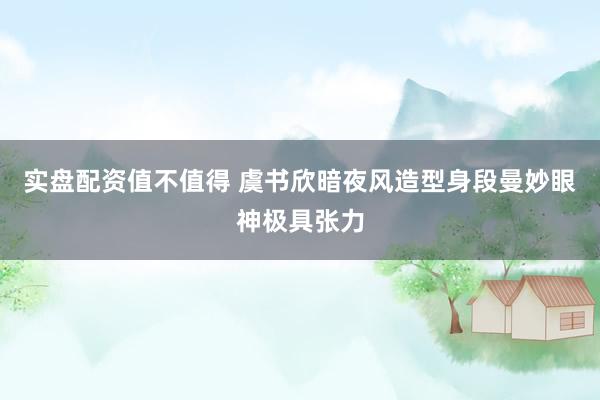 实盘配资值不值得 虞书欣暗夜风造型身段曼妙眼神极具张力