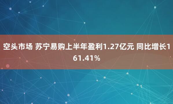 空头市场 苏宁易购上半年盈利1.27亿元 同比增长161.41%