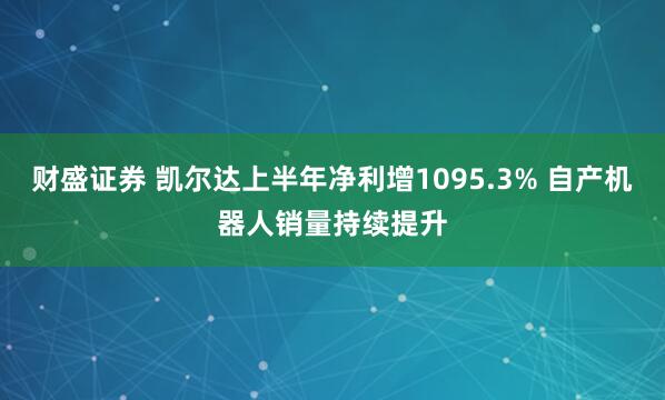 财盛证券 凯尔达上半年净利增1095.3% 自产机器人销量持续提升